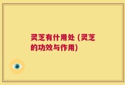 灵芝有什用处 (灵芝的功效与作用)