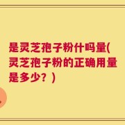 是灵芝孢子粉什吗量(灵芝孢子粉的正确用量是多少？)