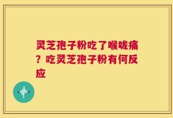 灵芝孢子粉吃了喉咙痛？吃灵芝孢子粉有何反应
