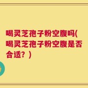 喝灵芝孢子粉空腹吗(喝灵芝孢子粉空腹是否合适？)