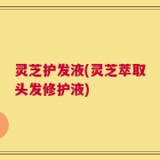 灵芝护发液(灵芝萃取头发修护液)