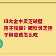 Ill大金中灵芝破壁孢子胶囊？破壁灵芝孢子粉应该怎么吃
