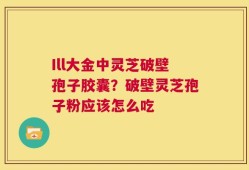 Ill大金中灵芝破壁孢子胶囊？破壁灵芝孢子粉应该怎么吃