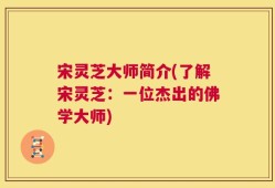 宋灵芝大师简介(了解宋灵芝：一位杰出的佛学大师)