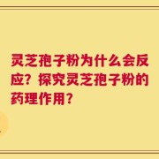灵芝孢子粉为什么会反应？探究灵芝孢子粉的药理作用？