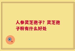 人参灵芝孢子？灵芝孢子粉有什么好处