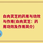 白肉灵芝的药用与功效与作用(白肉灵芝：药用功效及作用简介)