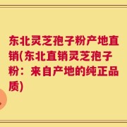 东北灵芝孢子粉产地直销(东北直销灵芝孢子粉：来自产地的纯正品质)