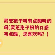 灵芝孢子粉有点酸味的吗(灵芝孢子粉的口感有点酸，您喜欢吗？)
