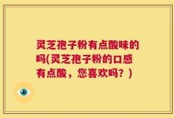 灵芝孢子粉有点酸味的吗(灵芝孢子粉的口感有点酸，您喜欢吗？)