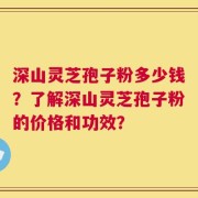 深山灵芝孢子粉多少钱？了解深山灵芝孢子粉的价格和功效？