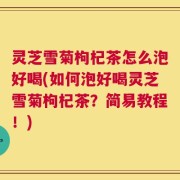 灵芝雪菊枸杞茶怎么泡好喝(如何泡好喝灵芝雪菊枸杞茶？简易教程！)