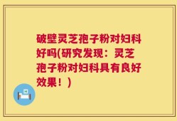 破壁灵芝孢子粉对妇科好吗(研究发现：灵芝孢子粉对妇科具有良好效果！)