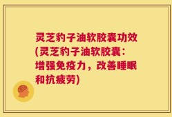 灵芝豹子油软胶囊功效(灵芝豹子油软胶囊：增强免疫力，改善睡眠和抗疲劳)