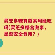 灵芝多糖有激素吗能吃吗(灵芝多糖含激素，是否安全食用？)