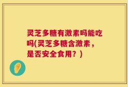 灵芝多糖有激素吗能吃吗(灵芝多糖含激素，是否安全食用？)