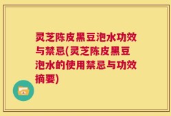灵芝陈皮黑豆泡水功效与禁忌(灵芝陈皮黑豆泡水的使用禁忌与功效摘要)