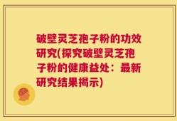 破壁灵芝孢子粉的功效研究(探究破壁灵芝孢子粉的健康益处：最新研究结果揭示)