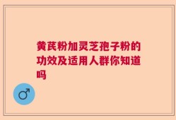 黄芪粉加灵芝孢子粉的功效及适用人群你知道吗