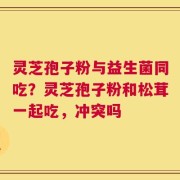 灵芝孢子粉与益生菌同吃？灵芝孢子粉和松茸一起吃，冲突吗