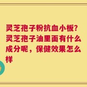 灵芝孢子粉抗血小板？灵芝孢子油里面有什么成分呢，保健效果怎么样