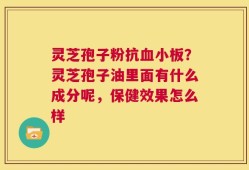 灵芝孢子粉抗血小板？灵芝孢子油里面有什么成分呢，保健效果怎么样