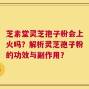 芝素堂灵芝孢子粉会上火吗？解析灵芝孢子粉的功效与副作用？