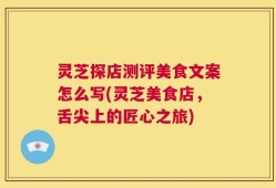 灵芝探店测评美食文案怎么写(灵芝美食店，舌尖上的匠心之旅)