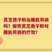 灵芝孢子粉治腰肌劳损吗？探究灵芝孢子粉对腰肌劳损的疗效？