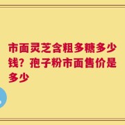 市面灵芝含粗多糖多少钱？孢子粉市面售价是多少