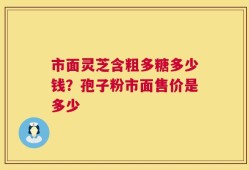 市面灵芝含粗多糖多少钱？孢子粉市面售价是多少