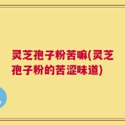 灵芝孢子粉苦嘛(灵芝孢子粉的苦涩味道)