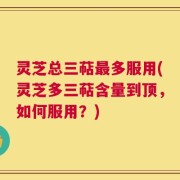 灵芝总三萜最多服用(灵芝多三萜含量到顶，如何服用？)
