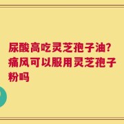 尿酸高吃灵芝孢子油？痛风可以服用灵芝孢子粉吗