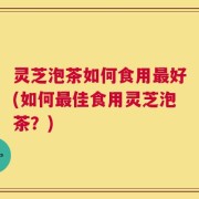 灵芝泡茶如何食用最好(如何最佳食用灵芝泡茶？)