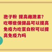 孢子粉 提高雌激素？吃哪些保健品可以提高免疫力吃蛋白粉可以提高免疫力吗
