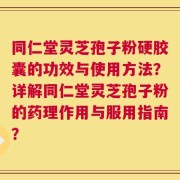 同仁堂灵芝孢子粉硬胶囊的功效与使用方法？详解同仁堂灵芝孢子粉的药理作用与服用指南？