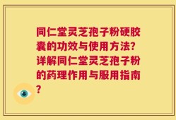 同仁堂灵芝孢子粉硬胶囊的功效与使用方法？详解同仁堂灵芝孢子粉的药理作用与服用指南？