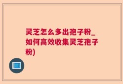 灵芝怎么多出孢子粉_如何高效收集灵芝孢子粉)