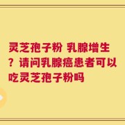 灵芝孢子粉 乳腺增生？请问乳腺癌患者可以吃灵芝孢子粉吗