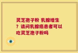 灵芝孢子粉 乳腺增生？请问乳腺癌患者可以吃灵芝孢子粉吗