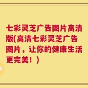 七彩灵芝广告图片高清版(高清七彩灵芝广告图片，让你的健康生活更完美！)