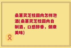 桑葚灵芝桂圆肉怎样泡酒(桑葚灵芝桂圆肉自制酒，口感醇香，健康美味)