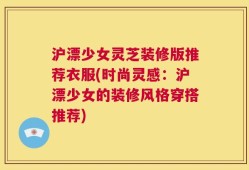沪漂少女灵芝装修版推荐衣服(时尚灵感：沪漂少女的装修风格穿搭推荐)