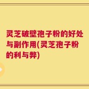 灵芝破壁孢子粉的好处与副作用(灵芝孢子粉的利与弊)