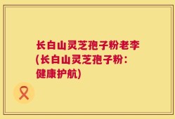 长白山灵芝孢子粉老李(长白山灵芝孢子粉：健康护航)