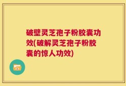 破壁灵芝孢子粉胶囊功效(破解灵芝孢子粉胶囊的惊人功效)