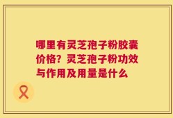 哪里有灵芝孢子粉胶囊价格？灵芝孢子粉功效与作用及用量是什么