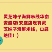 灵芝妹子海鲜米线华南安盛店(安盛店现有灵芝妹子海鲜米线，口感绝佳！)
