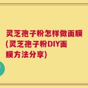 灵芝孢子粉怎样做面膜(灵芝孢子粉DIY面膜方法分享)